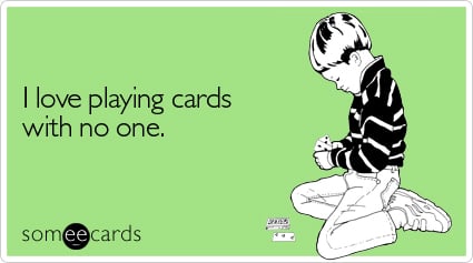 I love playing cards with no one
