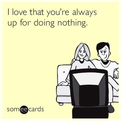 I love that you're always up for doing nothing.