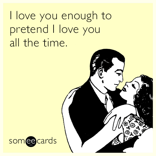 I love you enough to pretend I love you all the time