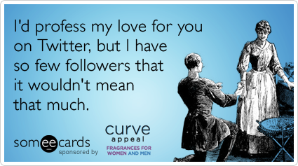 I'd profess my love for you on Twitter, but I have so few followers that it wouldn't mean that much.