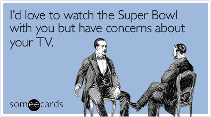 I'd love to watch the Super Bowl with you but have concerns about your TV