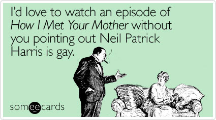 I'd love to watch an episode of How I Met Your Mother without you pointing out Neil Patrick Harris is gay