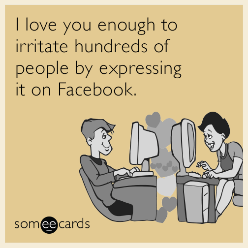 I love you enough to irritate hundreds of people by expressing it on Facebook.