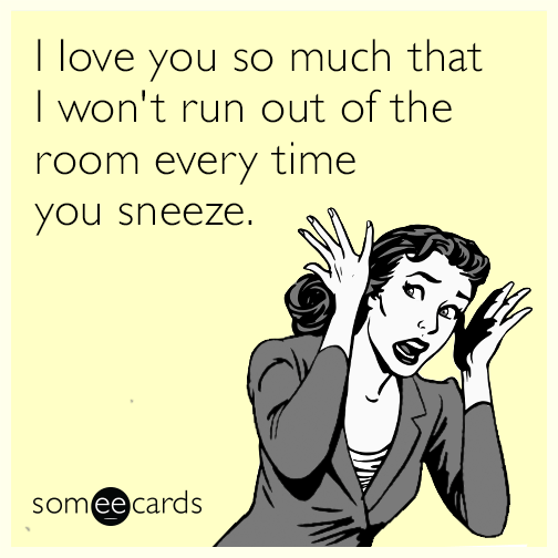 I love you so much that I won't run out of the room every time you sneeze.