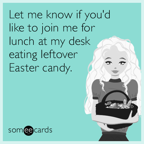 Let me know if you'd like to join me for lunch at my desk eating leftover Easter candy.