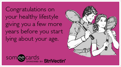 Congratulations on your healthy lifestyle giving you a few more years before you start lying about your age
