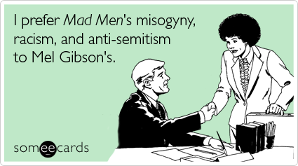 I prefer Mad Men's misogyny, racism, and anti-semitism to Mel Gibson's