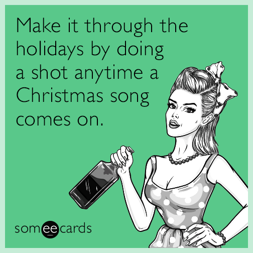 Make it through the holidays by doing a shot anytime a Christmas song comes on.