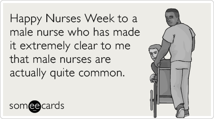 Happy Nurses Week to a male nurse who has made it extremely clear to me that male nurses are actually quite common.