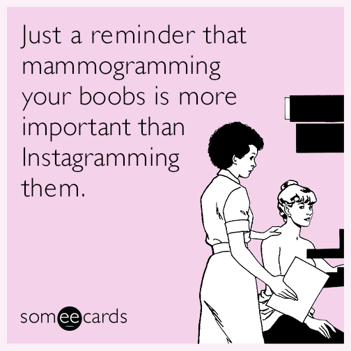 Just a reminder that mammogramming your boobs is more important than Instagramming them.