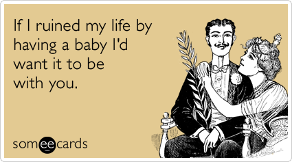 If I ruined my life by having a baby I'd want it to be with you.