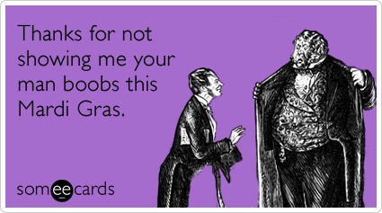 Thanks for not showing me your man boobs this Mardi Gras.