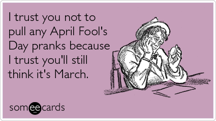 I trust you not to pull any April Fool's Day pranks because I trust you'll still think it's March