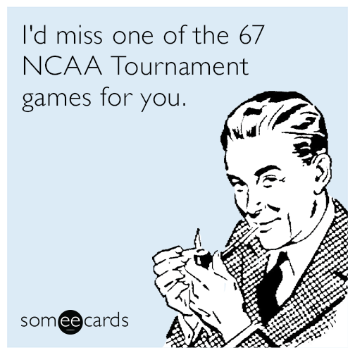 I'd miss one of the 67 NCAA Tournament games for you.