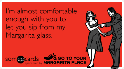 I'm almost comfortable enough with you to let you sip from my Margarita glass