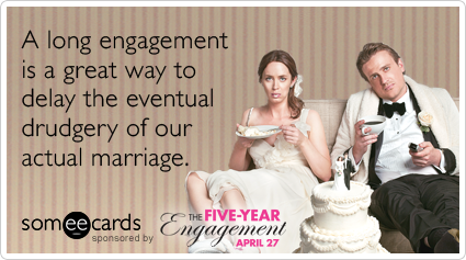 A long engagement is a great way to delay the eventual drudgery of our actual marriage