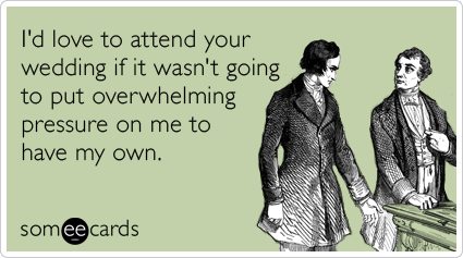 I'd love to attend your wedding if it wasn't going to put overwhelming pressure on me to have my own.