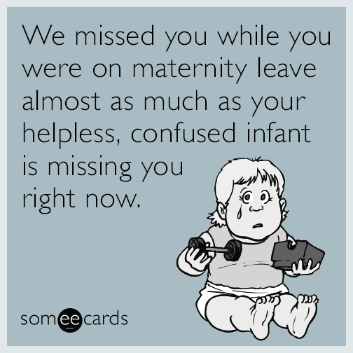 We missed you while you were on maternity leave almost as much as your helpless, confused infant is missing you right now.