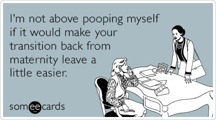 I'm not above pooping myself if it would make your transition back from maternity leave a little easier.