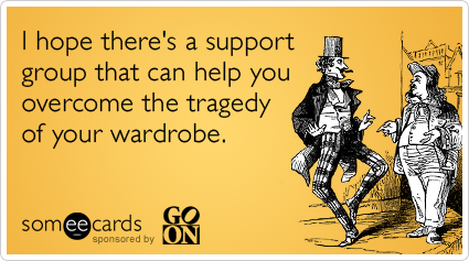 I hope there's a support group that can help you overcome the tragedy of your wardrobe.
