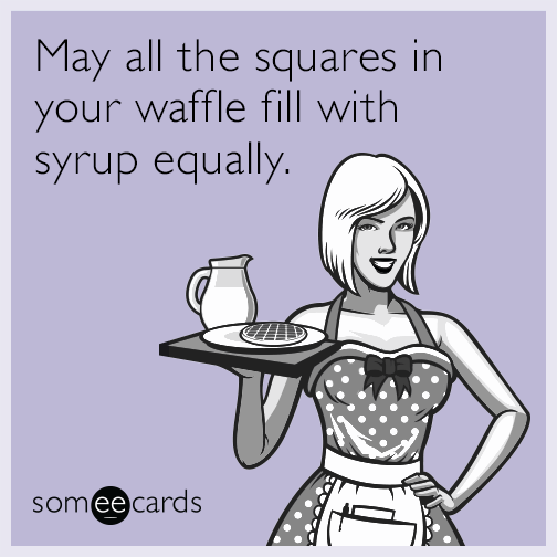 May all the squares in your waffle fill with syrup equally.