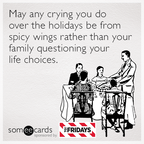 May any crying you do over the holiday be from spicy wings rather than your family questioning your life choices.