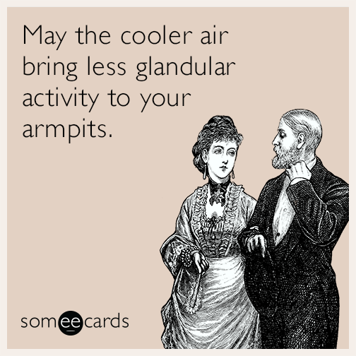 May the cooler air bring less glandular activity to your armpits