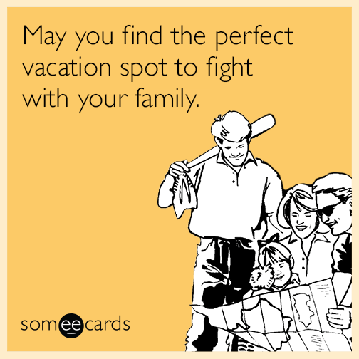 May you find the perfect vacation spot to fight with your family.