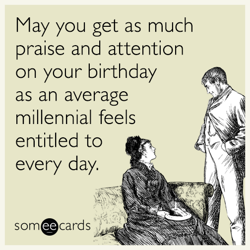 May you get as much praise and attention on your birthday as an average millennial feels entitled to every day.