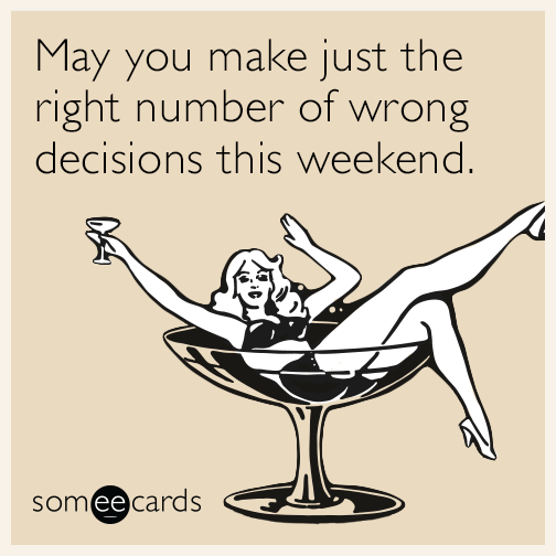 May you make just the right number of wrong decisions this weekend.