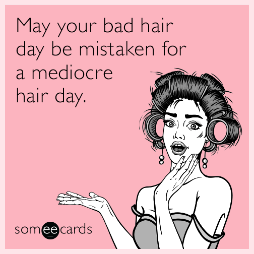 May your bad hair day be mistaken for a mediocre hair day.