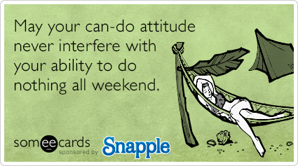May your can-do attitude never interfere with your ability to do nothing all weekend.