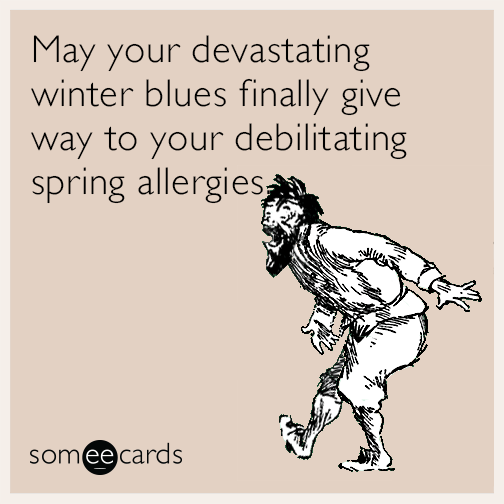 May your devastating winter blues finally give way to your debilitating spring allergies.