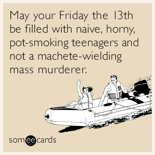 May your Friday the 13th be filled with naive, horny, pot-smoking teenagers and not a machete-wielding mass murderer