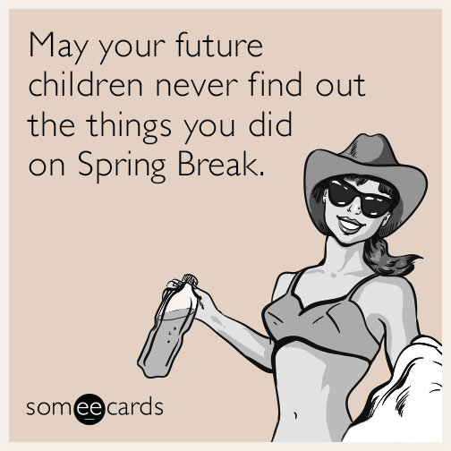 May your future children never find out the things you did on Spring Break.