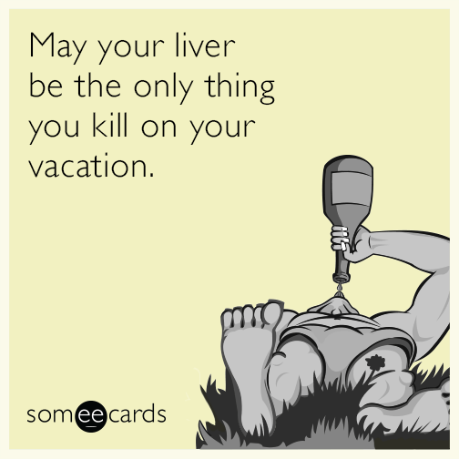 May your liver be the only thing you kill on your vacation.