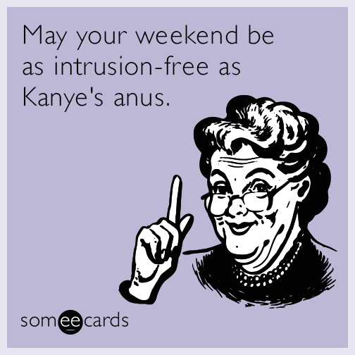 May your weekend be as intrusion-free as Kanye's anus.
