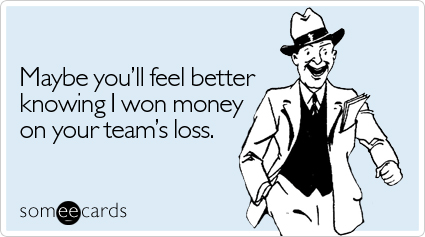 Maybe you'll feel better knowing I won money on your team's loss