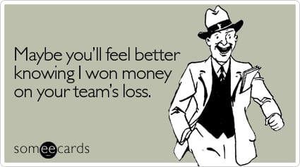 Maybe you'll feel better knowing I won money on your team's loss