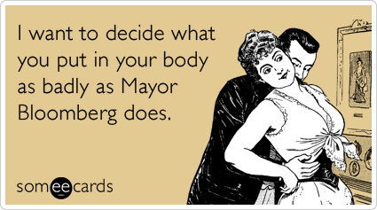I want to decide what you put in your body as badly as Mayor Bloomberg does.