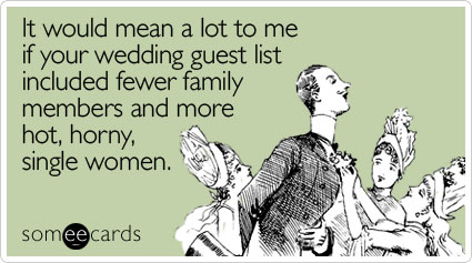 It would mean a lot to me if your wedding guest list included fewer family members and more hot, horny, single women