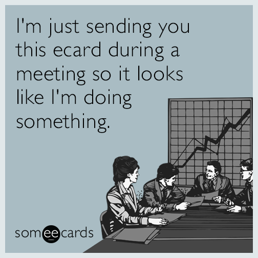 I'm just sending you this ecard during a meeting so it looks like I'm doing something.