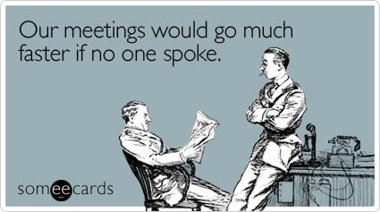 Our meetings  would go much faster if no one spoke 