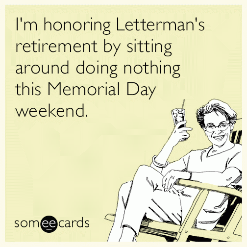 I'm honoring Letterman's retirement by sitting around doing nothing this Memorial Day weekend.