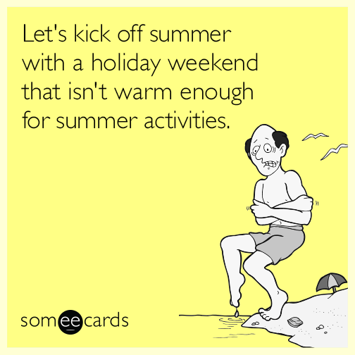 Let's kick off summer with a holiday weekend that isn't warm enough for summer activities.