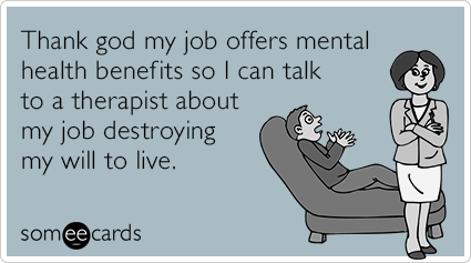 Thank god my job offers mental health benefits so I can talk to a therapist about my job destroying my will to live.