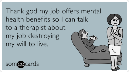 Thank god my job offers mental health benefits so I can talk to a therapist about my job destroying my will to live.