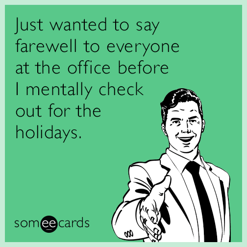 Just wanted to say farewell to everyone at the office before I mentally check out for the holidays.