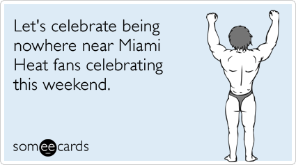 Let's celebrate being nowhere near Miami Heat fans celebrating this weekend.
