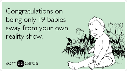 Congratulations on being only 19 babies away from your own reality show